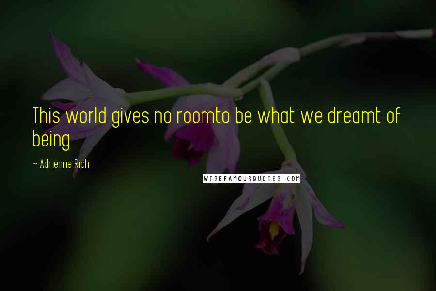 Adrienne Rich Quotes: This world gives no roomto be what we dreamt of being
