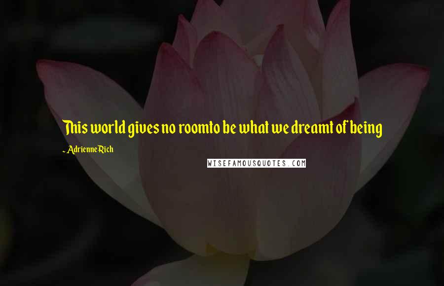 Adrienne Rich Quotes: This world gives no roomto be what we dreamt of being