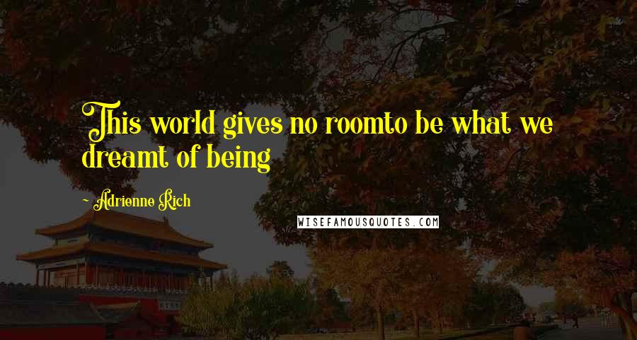 Adrienne Rich Quotes: This world gives no roomto be what we dreamt of being