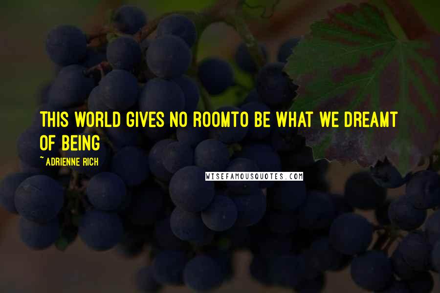 Adrienne Rich Quotes: This world gives no roomto be what we dreamt of being