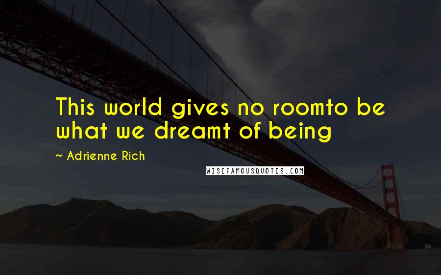 Adrienne Rich Quotes: This world gives no roomto be what we dreamt of being