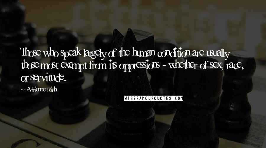 Adrienne Rich Quotes: Those who speak largely of the human condition are usually those most exempt from its oppressions - whether of sex, race, or servitude.