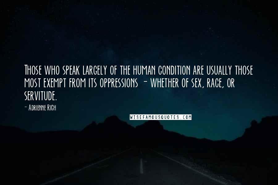 Adrienne Rich Quotes: Those who speak largely of the human condition are usually those most exempt from its oppressions - whether of sex, race, or servitude.