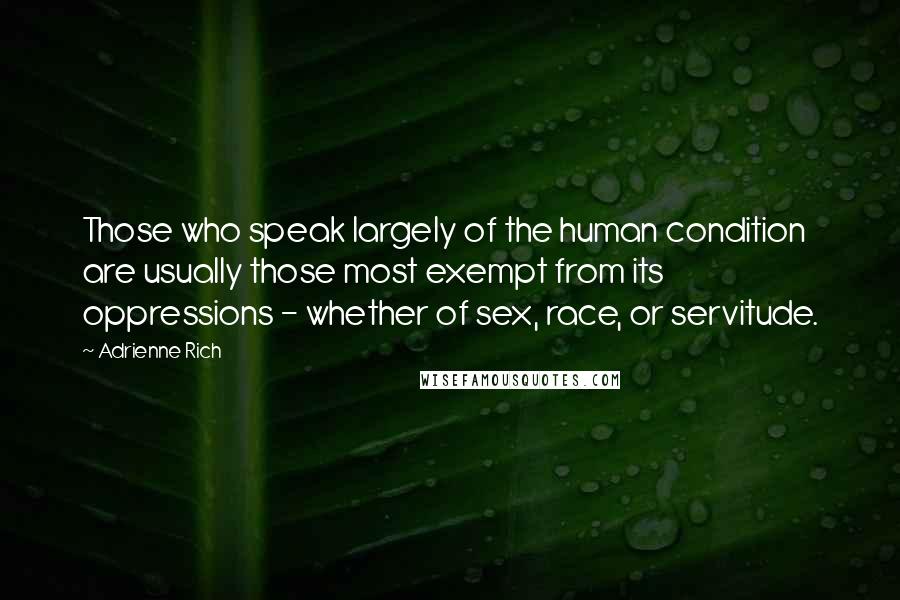 Adrienne Rich Quotes: Those who speak largely of the human condition are usually those most exempt from its oppressions - whether of sex, race, or servitude.