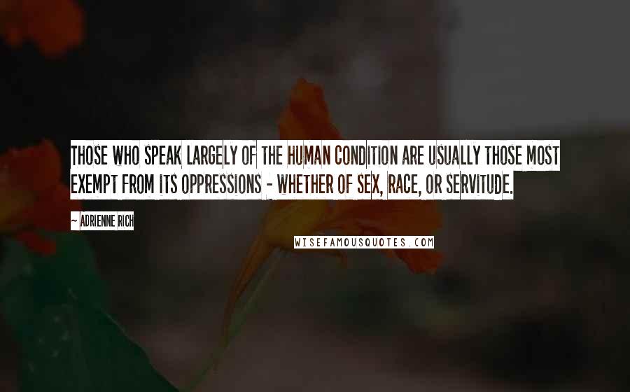Adrienne Rich Quotes: Those who speak largely of the human condition are usually those most exempt from its oppressions - whether of sex, race, or servitude.