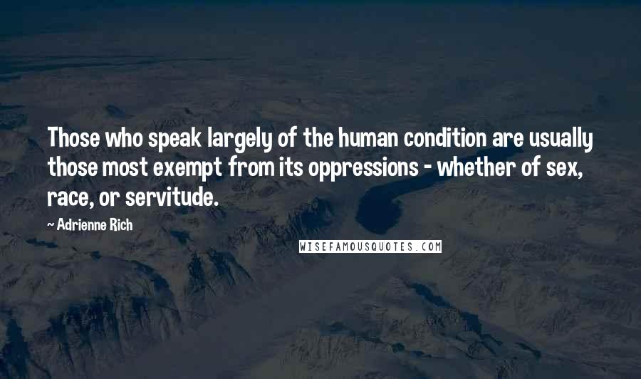 Adrienne Rich Quotes: Those who speak largely of the human condition are usually those most exempt from its oppressions - whether of sex, race, or servitude.