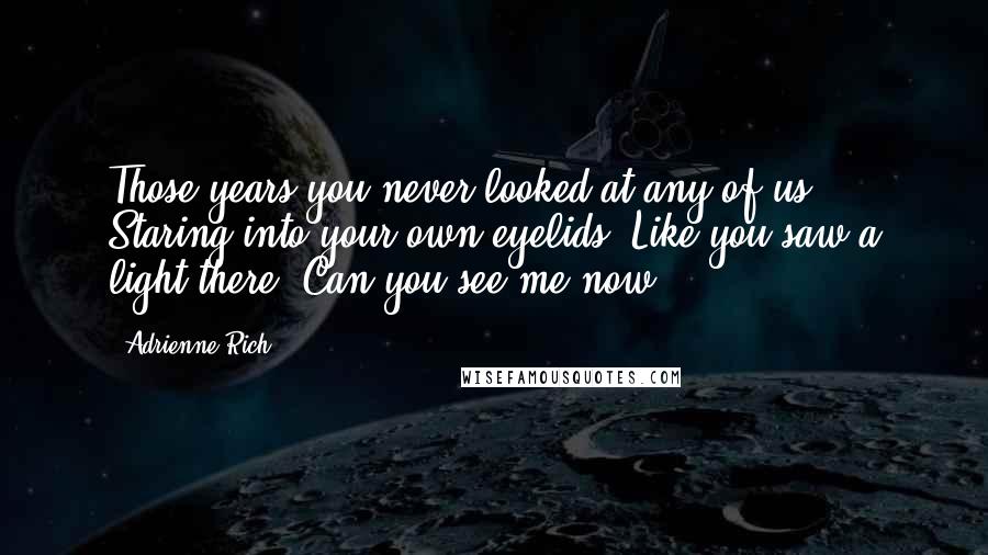 Adrienne Rich Quotes: Those years you never looked at any of us. Staring into your own eyelids. Like you saw a light there. Can you see me now?