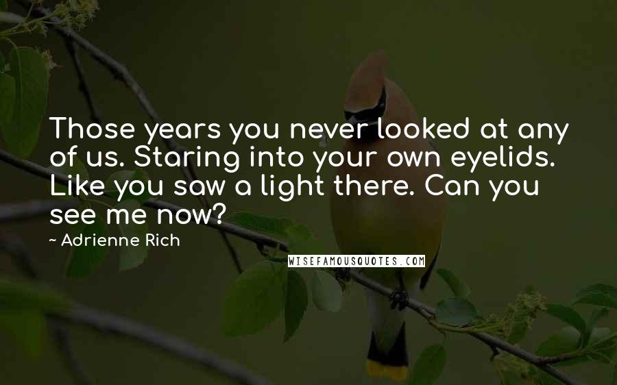 Adrienne Rich Quotes: Those years you never looked at any of us. Staring into your own eyelids. Like you saw a light there. Can you see me now?