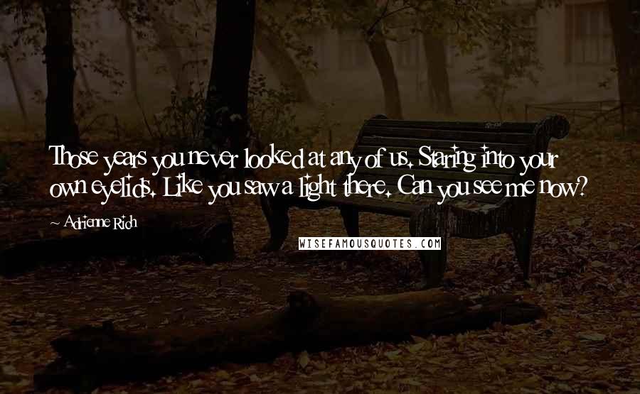 Adrienne Rich Quotes: Those years you never looked at any of us. Staring into your own eyelids. Like you saw a light there. Can you see me now?