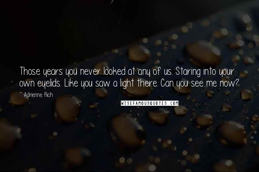 Adrienne Rich Quotes: Those years you never looked at any of us. Staring into your own eyelids. Like you saw a light there. Can you see me now?