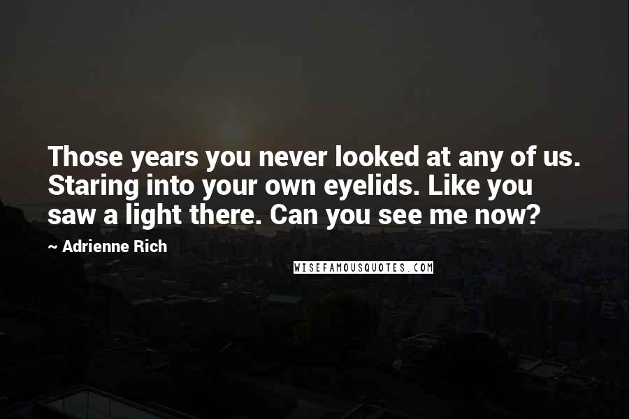 Adrienne Rich Quotes: Those years you never looked at any of us. Staring into your own eyelids. Like you saw a light there. Can you see me now?