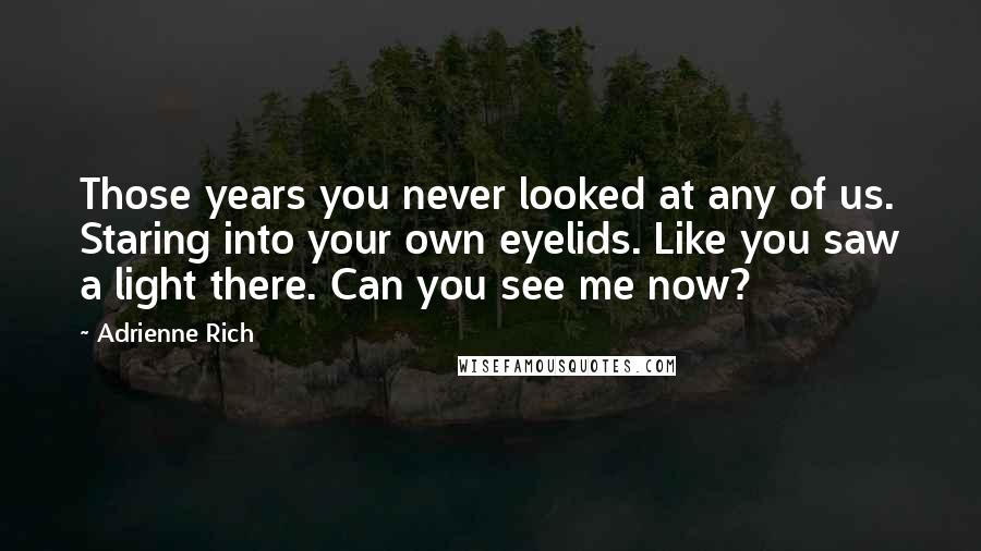 Adrienne Rich Quotes: Those years you never looked at any of us. Staring into your own eyelids. Like you saw a light there. Can you see me now?