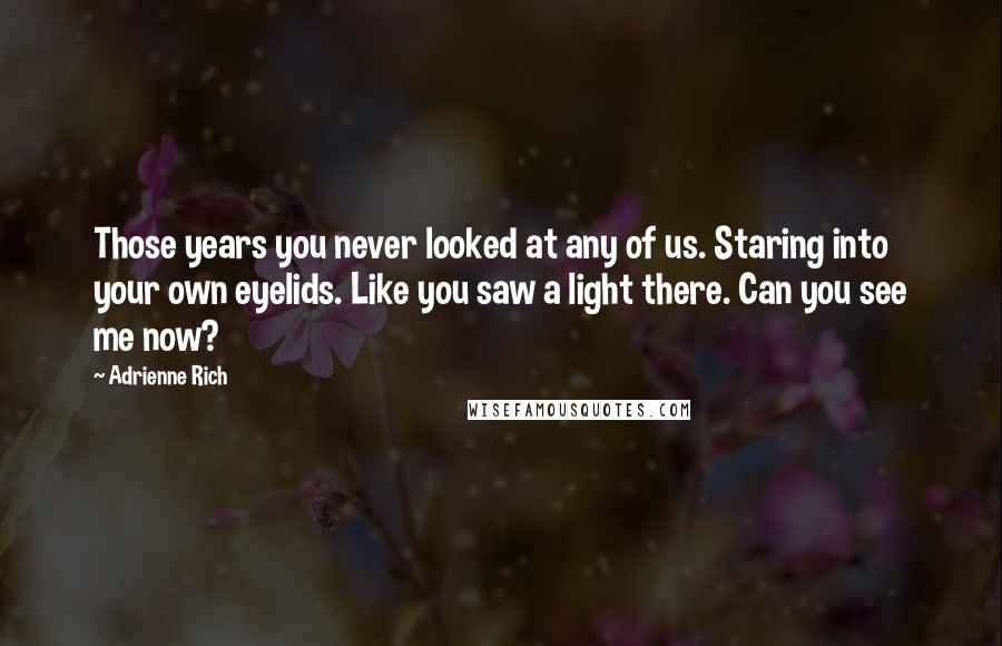 Adrienne Rich Quotes: Those years you never looked at any of us. Staring into your own eyelids. Like you saw a light there. Can you see me now?