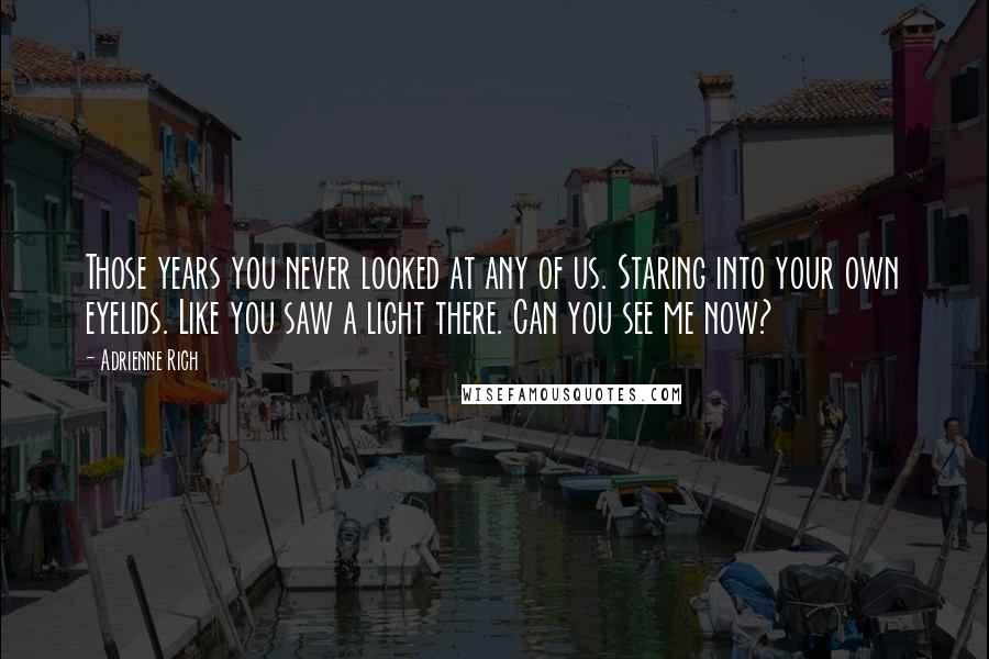 Adrienne Rich Quotes: Those years you never looked at any of us. Staring into your own eyelids. Like you saw a light there. Can you see me now?