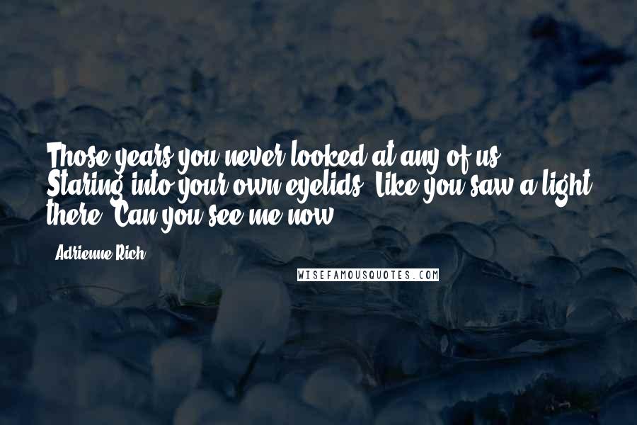 Adrienne Rich Quotes: Those years you never looked at any of us. Staring into your own eyelids. Like you saw a light there. Can you see me now?