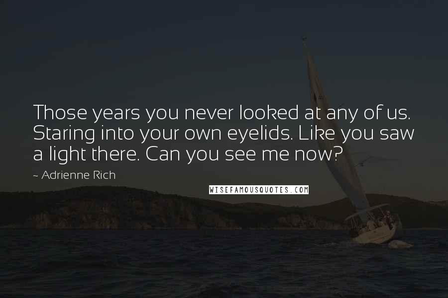 Adrienne Rich Quotes: Those years you never looked at any of us. Staring into your own eyelids. Like you saw a light there. Can you see me now?