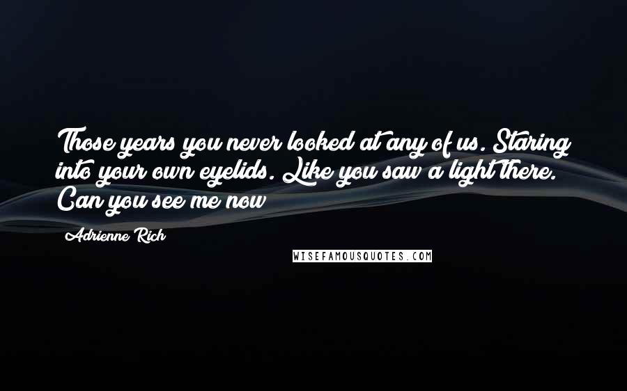 Adrienne Rich Quotes: Those years you never looked at any of us. Staring into your own eyelids. Like you saw a light there. Can you see me now?