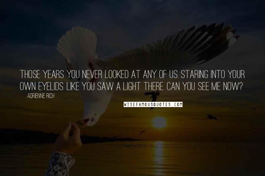 Adrienne Rich Quotes: Those years you never looked at any of us. Staring into your own eyelids. Like you saw a light there. Can you see me now?