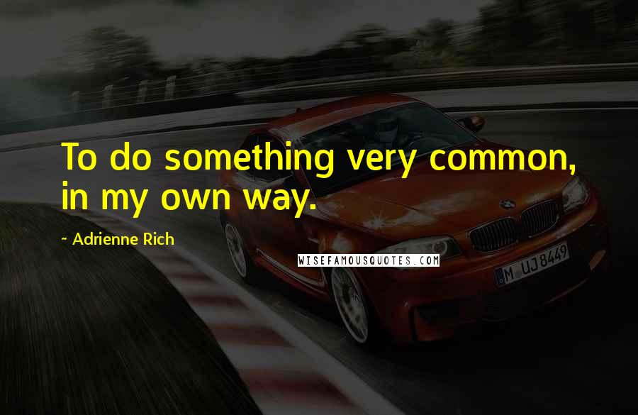 Adrienne Rich Quotes: To do something very common, in my own way.