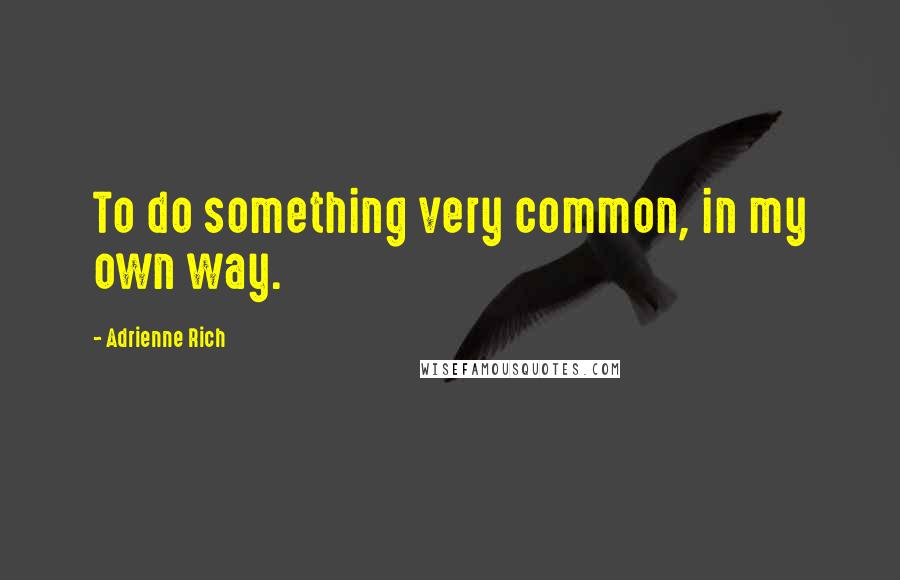 Adrienne Rich Quotes: To do something very common, in my own way.