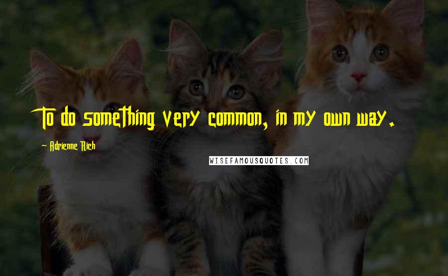 Adrienne Rich Quotes: To do something very common, in my own way.