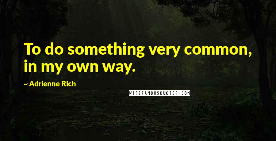 Adrienne Rich Quotes: To do something very common, in my own way.