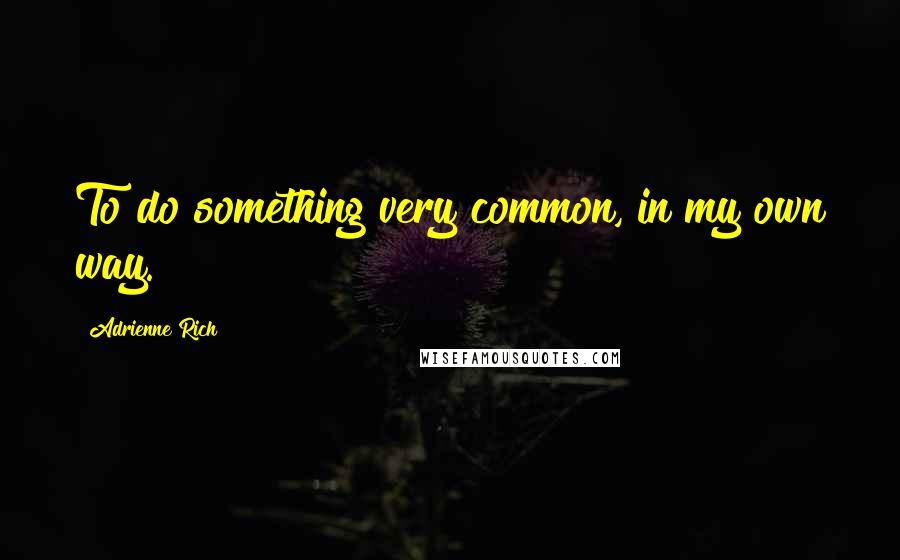 Adrienne Rich Quotes: To do something very common, in my own way.