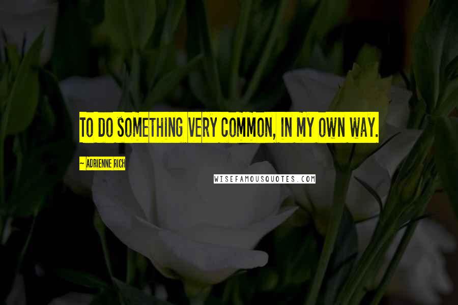 Adrienne Rich Quotes: To do something very common, in my own way.