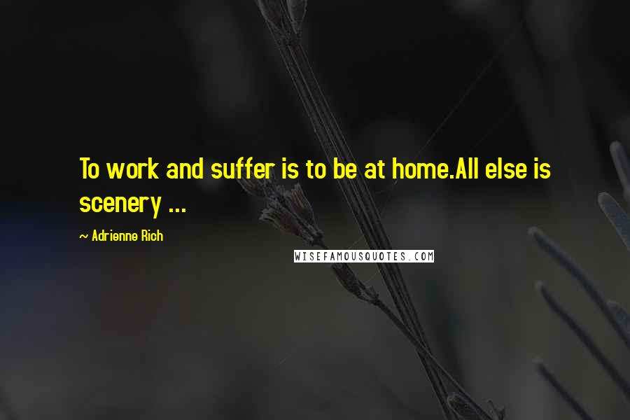 Adrienne Rich Quotes: To work and suffer is to be at home.All else is scenery ...