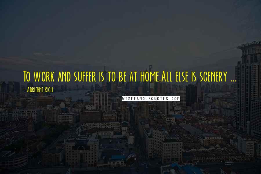 Adrienne Rich Quotes: To work and suffer is to be at home.All else is scenery ...