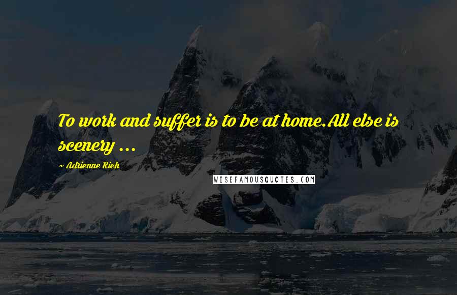 Adrienne Rich Quotes: To work and suffer is to be at home.All else is scenery ...