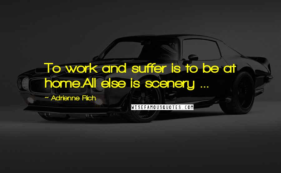 Adrienne Rich Quotes: To work and suffer is to be at home.All else is scenery ...