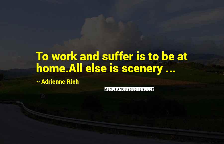 Adrienne Rich Quotes: To work and suffer is to be at home.All else is scenery ...