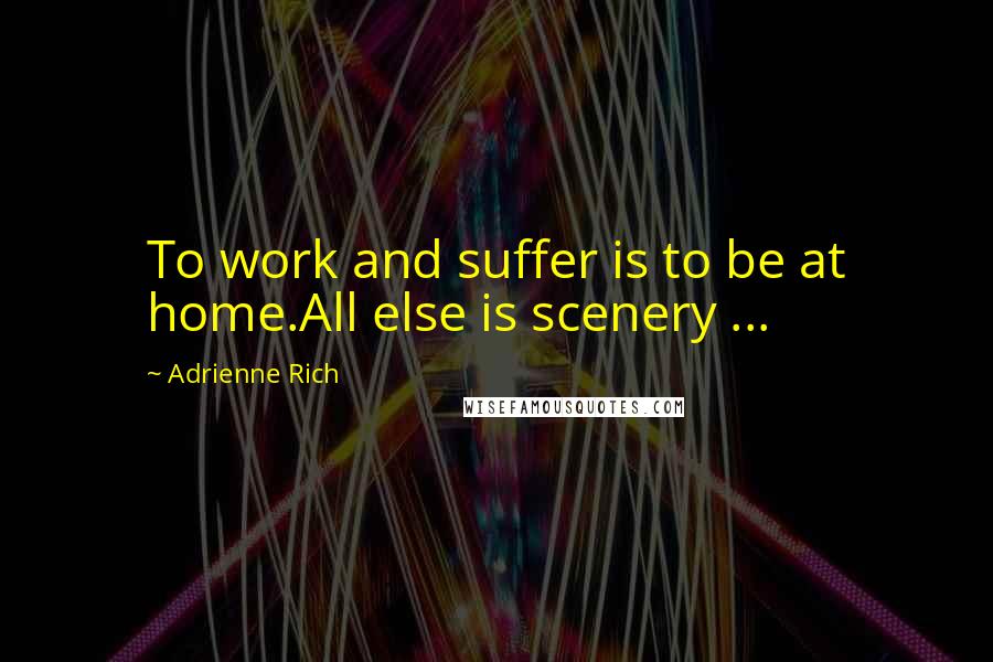 Adrienne Rich Quotes: To work and suffer is to be at home.All else is scenery ...