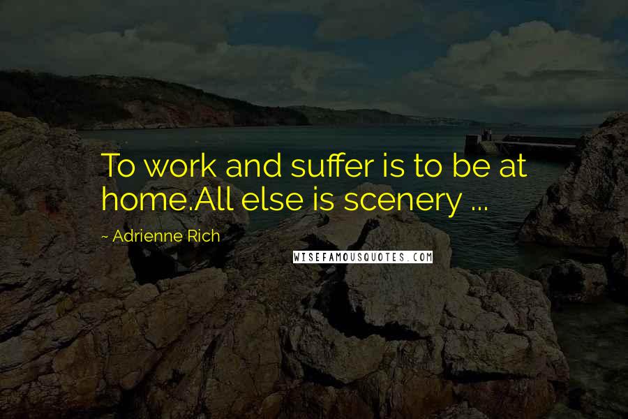 Adrienne Rich Quotes: To work and suffer is to be at home.All else is scenery ...