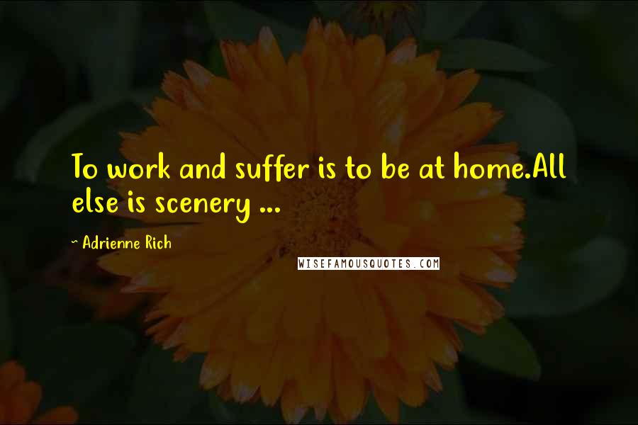 Adrienne Rich Quotes: To work and suffer is to be at home.All else is scenery ...