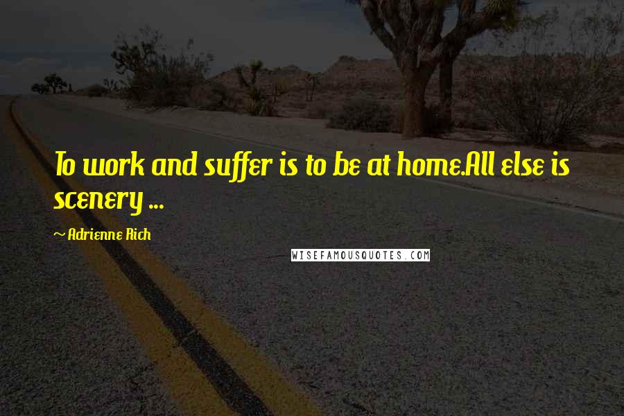 Adrienne Rich Quotes: To work and suffer is to be at home.All else is scenery ...