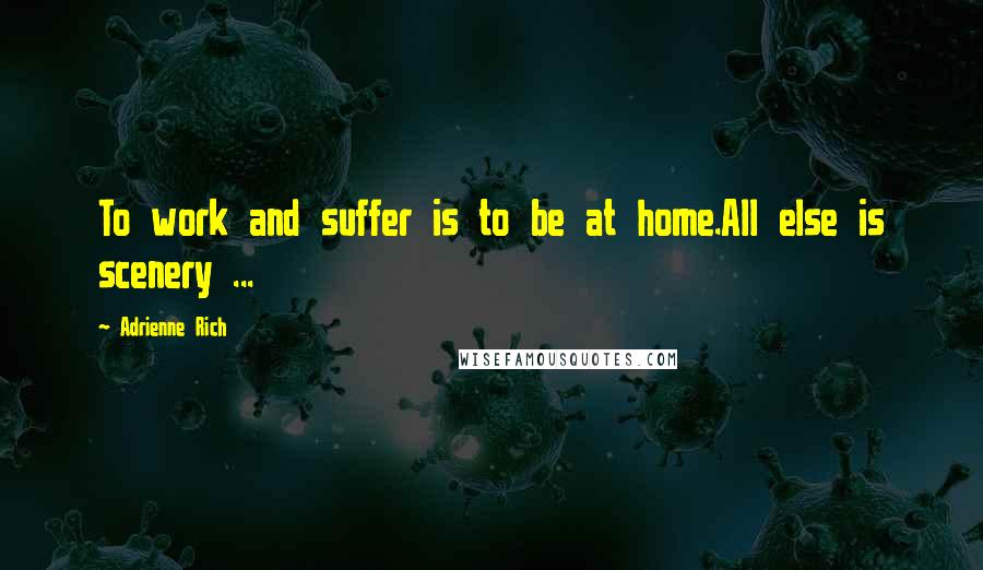 Adrienne Rich Quotes: To work and suffer is to be at home.All else is scenery ...