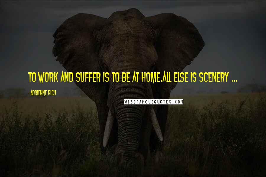 Adrienne Rich Quotes: To work and suffer is to be at home.All else is scenery ...