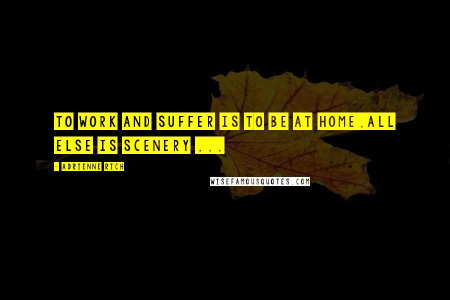 Adrienne Rich Quotes: To work and suffer is to be at home.All else is scenery ...