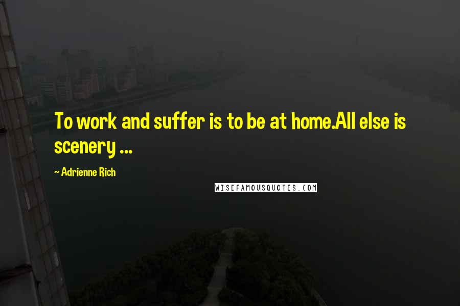 Adrienne Rich Quotes: To work and suffer is to be at home.All else is scenery ...