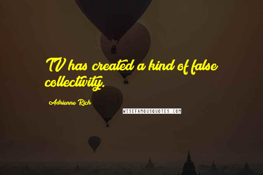 Adrienne Rich Quotes: TV has created a kind of false collectivity.