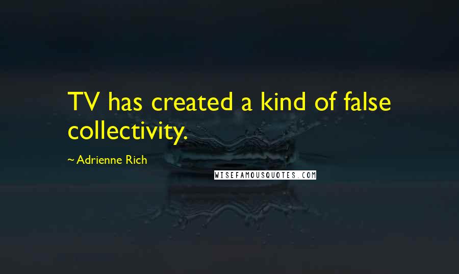 Adrienne Rich Quotes: TV has created a kind of false collectivity.