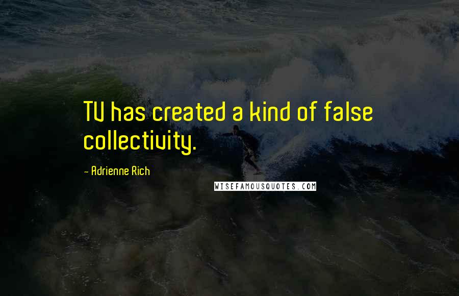 Adrienne Rich Quotes: TV has created a kind of false collectivity.