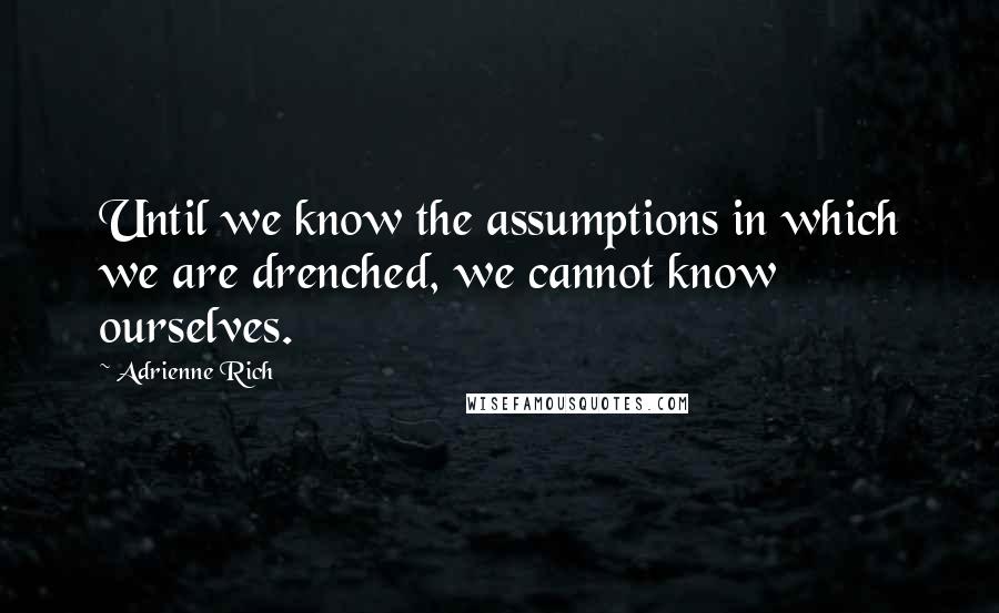 Adrienne Rich Quotes: Until we know the assumptions in which we are drenched, we cannot know ourselves.