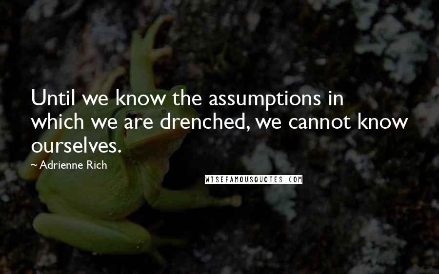 Adrienne Rich Quotes: Until we know the assumptions in which we are drenched, we cannot know ourselves.