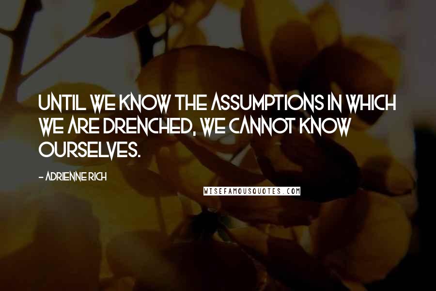 Adrienne Rich Quotes: Until we know the assumptions in which we are drenched, we cannot know ourselves.