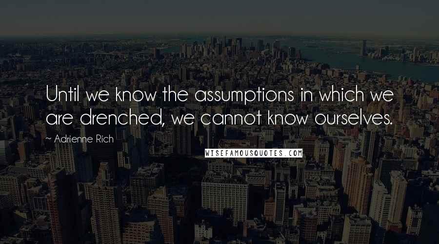 Adrienne Rich Quotes: Until we know the assumptions in which we are drenched, we cannot know ourselves.