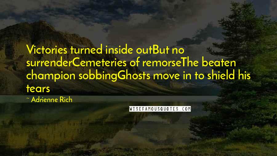 Adrienne Rich Quotes: Victories turned inside outBut no surrenderCemeteries of remorseThe beaten champion sobbingGhosts move in to shield his tears