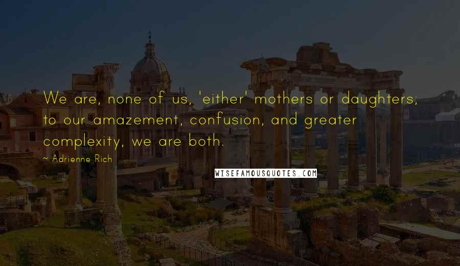 Adrienne Rich Quotes: We are, none of us, 'either' mothers or daughters; to our amazement, confusion, and greater complexity, we are both.